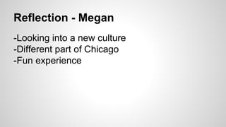 Reflection - Megan 
-Looking into a new culture 
-Different part of Chicago 
-Fun experience 
 