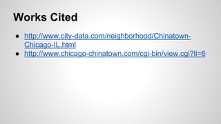 Works Cited 
● http://www.city-data.com/neighborhood/Chinatown- 
Chicago-IL.html 
● http://www.chicago-chinatown.com/cgi-bin/view.cgi?li=6 
