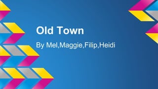 Old Town 
By Mel,Maggie,Filip,Heidi 
 