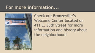 For more information... 
Check out Bronzeville’s 
Welcome Center located on 
411 E. 35th Street for more 
information and ...