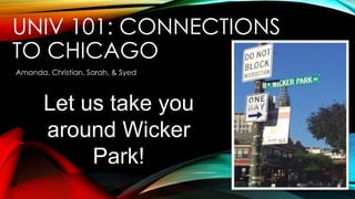 UNIV 101: CONNECTIONS
TO CHICAGO
Amanda, Christian, Sarah, & Syed
Let us take you
around Wicker
Park!
 