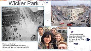Wicker Park 
Flatiron Art Building 
"Speakeasy Architecture." Speakeasy 
Architecture. N.p., n.d. Web. 04 Nov. 2014. 
"New Home Notebook." 
New Home Notebook Site 
Wide Activity RSS. N.p., 
n.d. Web. 04 Nov. 2014. 
(2009) 
 