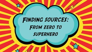 Finding sources:
From zero to
superhero
 
