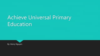 Achieve Universal Primary
Education
By: Henry Nguyen
 