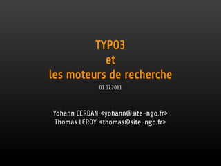 TYPO3
           et
les moteurs de recherche
             01.07.2011



Yohann CERDAN <yohann@site-ngo.fr>
 Thomas LEROY <thomas@site-ngo.fr>
 