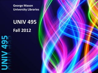 George Mason
University Libraries



UNIV 495
Fall 2012
 