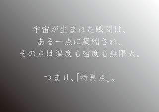 宇宙が生まれた瞬間は、
ある一点に凝縮され、
その点は温度も密度も無限大。
つまり、特異点」
「
。

 