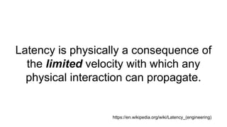 Latency is physically a consequence of
the limited velocity with which any
physical interaction can propagate.
https://en.wikipedia.org/wiki/Latency_(engineering)
 