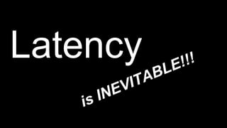 Latency
is INEVITABLE!!!
 