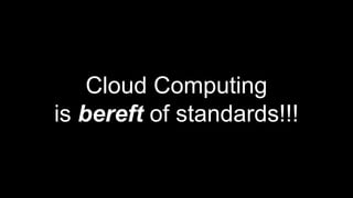 Cloud Computing
is bereft of standards!!!
 