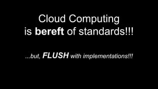 Cloud Computing
is bereft of standards!!!
...but, FLUSH with implementations!!!
 