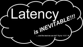 Latency
is INEVITABLE!!!
… and the best we can do? Try to ‘HIDE’ it!
 