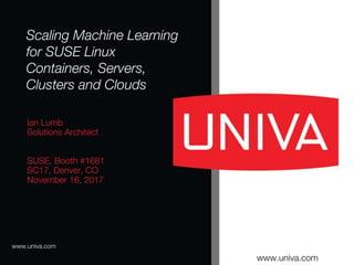 www.univa.com
www.univa.com
Ian Lumb
Solutions Architect
SUSE, Booth #1681
SC17, Denver, CO
November 16, 2017
Scaling Machine Learning
for SUSE Linux
Containers, Servers,
Clusters and Clouds
 