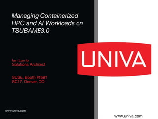 www.univa.com
www.univa.com
Ian Lumb
Solutions Architect
SUSE, Booth #1681
SC17, Denver, CO
Managing Containerized
HPC and AI Workloads on
TSUBAME3.0
 