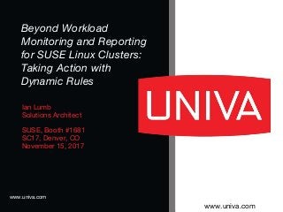 www.univa.com
www.univa.com
Ian Lumb
Solutions Architect
SUSE, Booth #1681
SC17, Denver, CO
November 15, 2017
Beyond Workload
Monitoring and Reporting
for SUSE Linux Clusters:
Taking Action with
Dynamic Rules
 