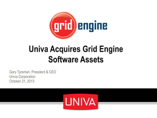 Univa Acquires Grid Engine
Software Assets
Gary Tyreman, President & CEO
Univa Corporation
October 21, 2013

 