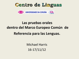 Las pruebas orales
dentro del Marco Europeo Común de
   Referencia para las Lenguas.

          Michael Harris
          16-17/11/12
 