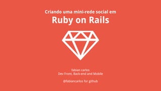 Criando uma mini-rede social em
Ruby on Rails
fabian carlos
Dev Front, Back-end and Mobile
@fabiancarlos for github
 