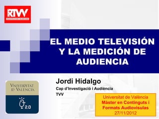 EL MEDIO TELEVISIÓN
 Y LA MEDICIÓN DE
     AUDIENCIA

 Jordi Hidalgo
 Cap d’Investigació i Audiència
 TVV
                         Universitat de València
                         Màster en Continguts i
                         Formats Audiovisulas
                              27/11/2012
 
