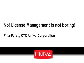 No! License Management is not boring!
Fritz Ferstl, CTO Univa Corporation
 