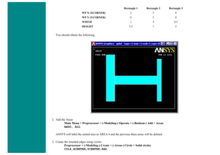Rectangle 1 Rectangle 2 Rectangle 3
WP X (XCORNER) 2 3 8
WP Y (YCORNER) 0 2 0
WIDTH 1 5 0.5
HEIGHT 5.5 1 5
You should obtain the following:
2. Add the Areas
Main Menu > Preprocessor > (-Modeling-) Operate > (-Boolean-) Add > Areas
AADD, ALL
ANSYS will label the united area as AREA 4 and the previous three areas will be deleted.
3. Create the rounded edges using circles
Preprocessor > (-Modeling-) Create > (-Areas-) Circle > Solid circles
CYL4,XCENTER,YCENTER,RAD
 