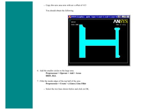 ❍ Copy this new area now with an x offset of -0.5
You should obtain the following
6. Add the smaller circles to the large area.
Preprocessor > Operate > Add > Areas
AADD,ALL
7. Fillet the inside edges of the top half of the area
Preprocessor > Create > (-Lines-) Line Fillet
❍ Select the two lines shown below and click on OK.
 