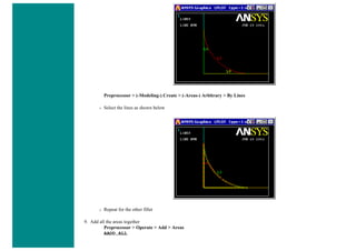 Preprocessor > (-Modeling-) Create > (-Areas-) Arbitrary > By Lines
❍ Select the lines as shown below
❍ Repeat for the other fillet
9. Add all the areas together
Preprocessor > Operate > Add > Areas
AADD,ALL
 