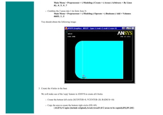 Main Menu > Preprocessor > (-Modeling-) Create > (-Areas-) Arbitrary > By Lines
AL,4,5,6,7
❍ Combine the 2 areas into 1 (to form Area 3)
Main Menu > Preprocessor > (-Modeling-) Operate > (-Booleans-) Add > Volumes
AADD,1,2
You should obtain the following image:
3. Create the 4 holes in the base
We will make use of the 'copy' feature in ANSYS to create all 4 holes
❍ Create the bottom left circle (XCENTER=0, YCENTER=20, RADIUS=10)
❍ Copy the area to create the bottom right circle (DX=69)
(AGEN,# Copies (include original),Area#,Area2# (if 2 areas to be copied),DX,DY,DZ)
 