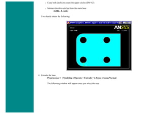 ❍ Copy both circles to create the upper circles (DY=62)
❍ Subtract the three circles from the main base
(ASBA,3,ALL)
You should obtain the following:
4. Extrude the base
Preprocessor > (-Modeling-) Operate > Extrude > (-Areas-) Along Normal
The following window will appear once you select the area
 