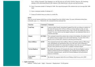 Now, with the Automatic Time Stepping is on, the first step size will still be 20 lb*in. However, the remaining
substeps will be determined based on the response of the material due to the previous load increment.
D. Enter a maximum number of substeps of 1000. This stops the program if the solution does not converge after 1000
steps.
E. Enter a minimum number of substeps of 1.
F. Ensure all solution items are writen to a results file.
NOTE
There are several options which have not been changed from their default values. For more information about these
commands, type help followed by the command into the command line.
Function Command Comments
Load Step KBC Loads are either linearly interpolated (ramped) from the one substep to another (ie -
the load will increase from 10 lbs to 20 lbs in a linear fashion) or they are step
functions (ie. the load steps directly from 10 lbs to 20 lbs). By default, the load is
ramped. You may wish to use the stepped loading for rate-dependent behaviour or
transient load steps.
Output OUTRES This command controls the solution data written to the database. By default, all of
the solution items are written at the end of each load step. You may select only a
specific iten (ie Nodal DOF solution) to decrease processing time.
Stress Stiffness SSTIF This command activates stress stiffness effects in nonlinear analyses. When large
static deformations are permitted (as they are in this case), stress stiffening is
automatically included. For some special nonlinear cases, this can cause divergence
because some elements do not provide a complete consistent tangent.
Newton Raphson NROPT By default, the program will automatically choose the Newton-Raphson options.
Options include the full Newton-Raphson, the modified Newton-Raphson, the
previously computed matrix, and the full Newton-Raphson with unsymmetric
matrices of elements.
Convergence
Values
CNVTOL
By default, the program checks the out-of-balance load for any active DOF.
3. Apply Constraints
Solution > Define Loads > Apply > Structural > Displacement > On Keypoints
 