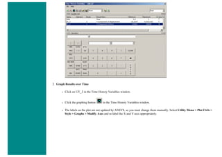 2. Graph Results over Time
❍ Click on UY_2 in the Time History Variables window.
❍ Click the graphing button in the Time History Variables window.
❍ The labels on the plot are not updated by ANSYS, so you must change them manually. Select Utility Menu > Plot Ctrls >
Style > Graphs > Modify Axes and re-label the X and Y-axis appropriately.
 