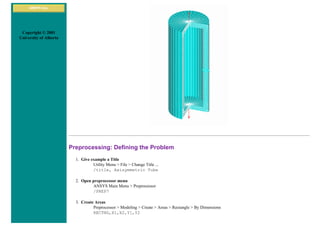 ANSYS Inc.
Copyright © 2001
University of Alberta
Preprocessing: Defining the Problem
1. Give example a Title
Utility Menu > File > Change Title ...
/title, Axisymmetric Tube
2. Open preprocessor menu
ANSYS Main Menu > Preprocessor
/PREP7
3. Create Areas
Preprocessor > Modeling > Create > Areas > Rectangle > By Dimensions
RECTNG,X1,X2,Y1,Y2
 