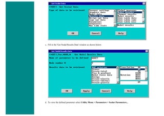 c. Fill in the 'Get Nodal Results Data' window as shown below:
d. To view the defined parameter select Utility Menu > Parameters > Scalar Parameters...
 