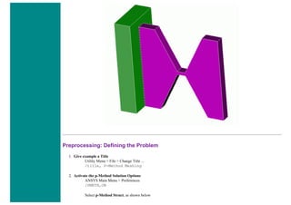 Preprocessing: Defining the Problem
1. Give example a Title
Utility Menu > File > Change Title ...
/title, P-Method Meshing
2. Activate the p-Method Solution Options
ANSYS Main Menu > Preferences
/PMETH,ON
Select p-Method Struct. as shown below
 