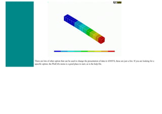 There are lots of other option that can be used to change the presentation of data in ANSYS, these are just a few. If you are looking for a
specific option, the PlotCtrls menu is a good place to start, as is the help file.
 