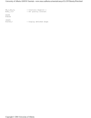 DK,1,ALL,0, ! Constrain keypoint 1
ACEL,,9.8 ! Set gravity constant
SOLVE
FINISH
/POST1
PLDISP,2 ! Display deformed shape
University of Alberta ANSYS Tutorials - www.mece.ualberta.ca/tutorials/ansys/CL/CIT/Density/Print.html
Copyright © 2001 University of Alberta
 