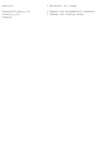 nsel,all ! Re-select all nodes
/expand,27,axis,,,10 ! Expand the axisymmetric elements
/view,1,1,2,3 ! Change the viewing angle
/replot
 