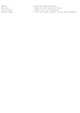 /post1 ! Re-enter postprocessor
set,last ! Read in last subset of data
esel,s,live ! Select all live elements
plnsol,temp ! Plot the temp contour of the live elements
 