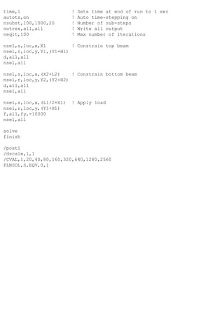 time,1 ! Sets time at end of run to 1 sec
autots,on ! Auto time-stepping on
nsubst,100,1000,20 ! Number of sub-steps
outres,all,all ! Write all output
neqit,100 ! Max number of iterations
nsel,s,loc,x,X1 ! Constrain top beam
nsel,r,loc,y,Y1,(Y1+H1)
d,all,all
nsel,all
nsel,s,loc,x,(X2+L2) ! Constrain bottom beam
nsel,r,loc,y,Y2,(Y2+H2)
d,all,all
nsel,all
nsel,s,loc,x,(L1/2+X1) ! Apply load
nsel,r,loc,y,(Y1+H1)
f,all,fy,-10000
nsel,all
solve
finish
/post1
/dscale,1,1
/CVAL,1,20,40,80,160,320,640,1280,2560
PLNSOL,S,EQV,0,1
 