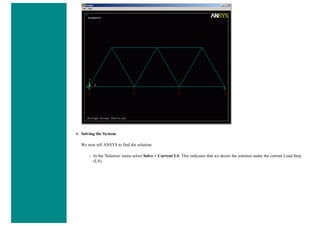 4. Solving the System
We now tell ANSYS to find the solution:
❍ In the 'Solution' menu select Solve > Current LS. This indicates that we desire the solution under the current Load Step
(LS).
 