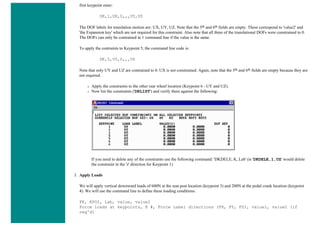 first keypoint enter:
DK,1,UX,0,,,UY,UZ
The DOF labels for translation motion are: UX, UY, UZ. Note that the 5th and 6th fields are empty. These correspond to 'value2' and
'the Expansion key' which are not required for this constraint. Also note that all three of the translational DOFs were constrained to 0.
The DOFs can only be contrained in 1 command line if the value is the same.
To apply the contraints to Keypoint 5, the command line code is:
DK,5,UY,0,,,UZ
Note that only UY and UZ are contrained to 0. UX is not constrained. Again, note that the 5th and 6th fields are empty because they are
not required.
❍ Apply the constraints to the other rear wheel location (Keypoint 6 - UY and UZ).
❍ Now list the constraints ('DKLIST') and verify them against the following:
If you need to delete any of the constraints use the following command: 'DKDELE, K, Lab' (ie 'DKDELE,1,UZ' would delete
the constraint in the 'z' direction for Keypoint 1)
3. Apply Loads
We will apply vertical downward loads of 600N at the seat post location (keypoint 3) and 200N at the pedal crank location (keypoint
4). We will use the command line to define these loading conditions.
FK, KPOI, Lab, value, value2
Force loads at keypoints, K #, Force Label directions (FX, FY, FZ), value1, value2 (if
req'd)
 