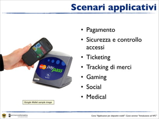 Scenari applicativi

                               • Pagamento
                               • Sicurezza e controllo
                                 accessi
                               • Ticketing
                               • Tracking di merci
                               • Gaming
                               • Social
                               • Medical
Google Wallet sample image




                                   Corso “Applicazioni per dispositivi mobili”- Guest seminar “Introduzione ad NFC”
 
