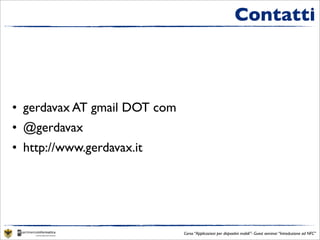 Contatti



• gerdavax AT gmail DOT com
• @gerdavax
• http://www.gerdavax.it




                              Corso “Applicazioni per dispositivi mobili”- Guest seminar “Introduzione ad NFC”
 