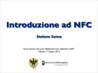 Introduzione ad NFC
                  Stefano Sanna


   Guest seminar del corso “Applicazioni per dispositivi mobili”
                   L’Aquila, 11 Giugno 2012
 