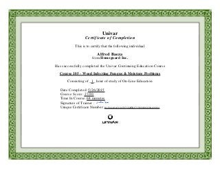 Univar
Certificate of Completion
This is to certify that the following individual
Alfred Baeza
from Homeguard Inc.
Has successfully completed the Univar Continuing Education Course
Course 105 - Wood Infecting Fungus & Moisture Problems
Consisting of _1_ hour of study of On-Line Education
Date Completed: 5/26/2015
Course Score: 27/30
Time In Course: 68 minutes
Signature of Trainer :
Unique Certificate Number: D15342A3A716437C3388FBC7150906260204-600310
 