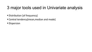 3 major tools used in Univariate analysis
 Distribution [of frequency]
 Central tendency[mean,median and mode]
 Dispersion
 
