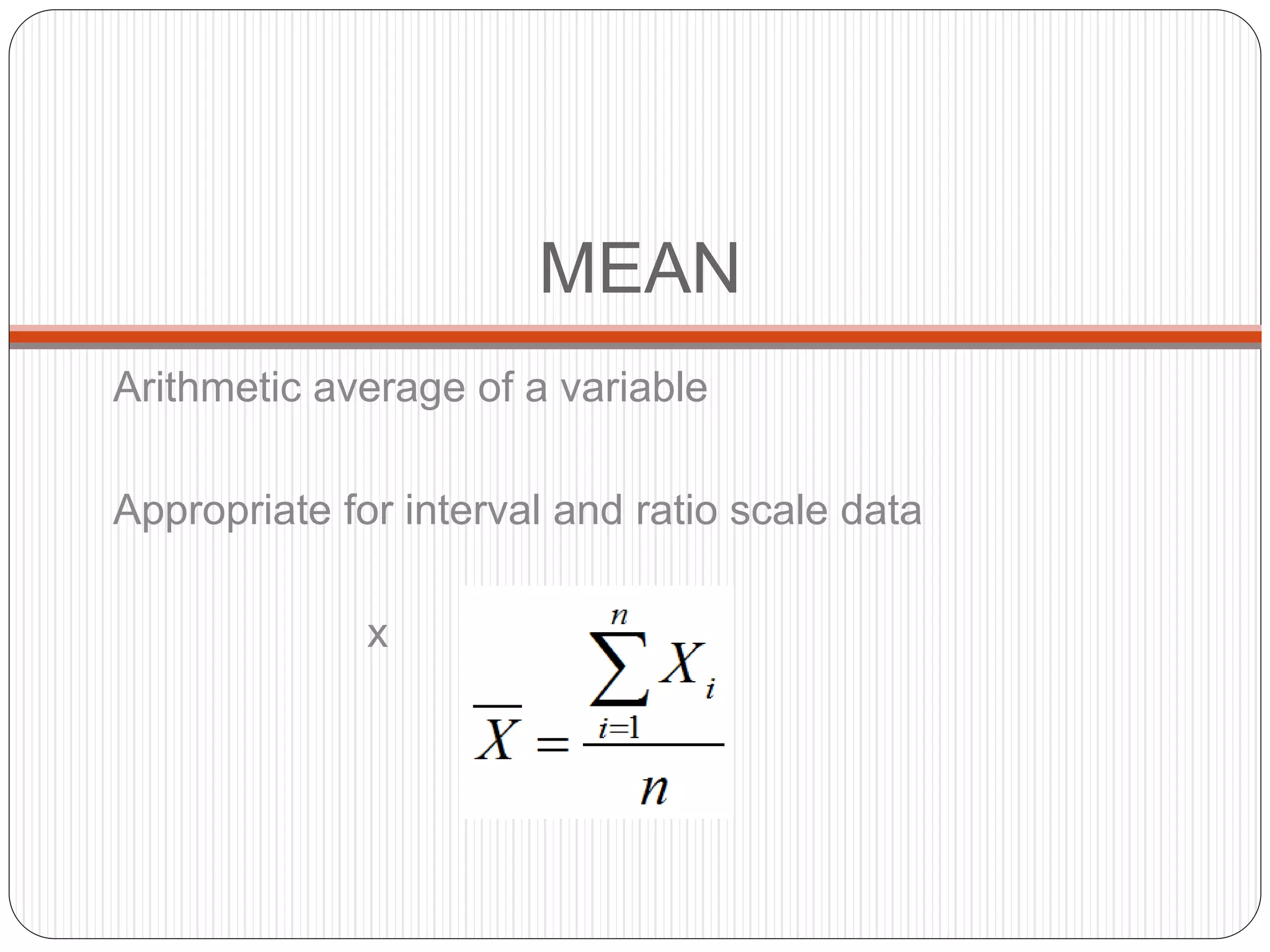 MEAN
Arithmetic average of a variable
Appropriate for interval and ratio scale data
x
 