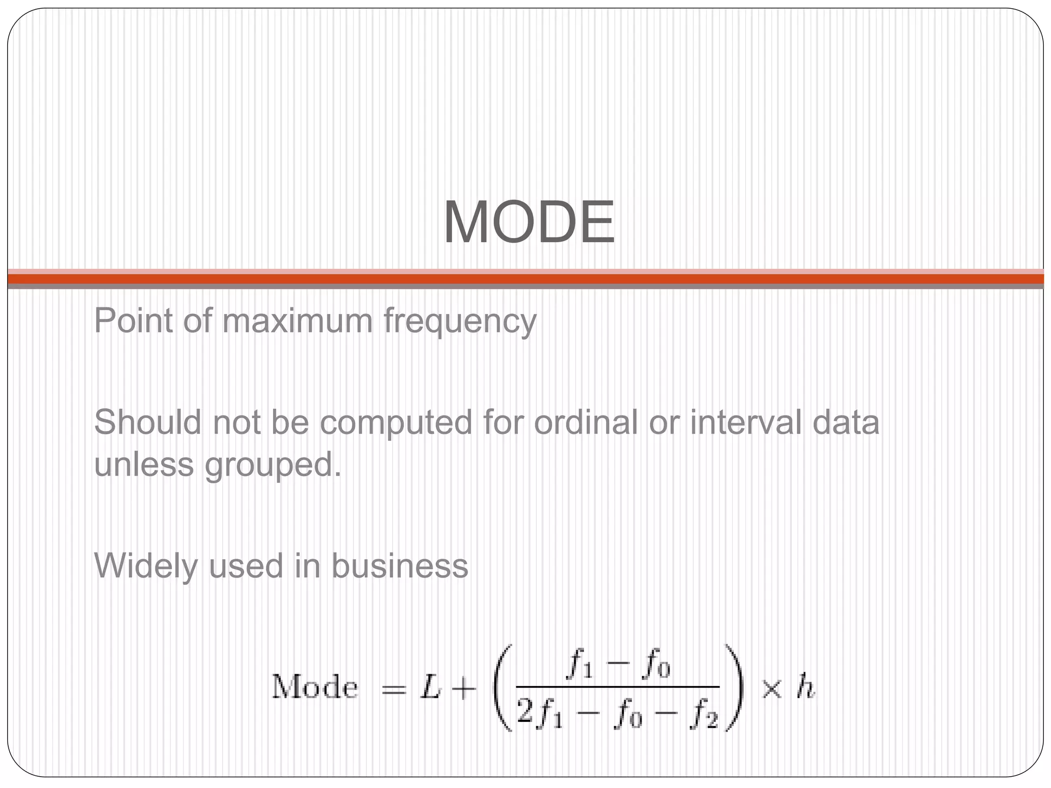 MODE
Point of maximum frequency
Should not be computed for ordinal or interval data
unless grouped.
Widely used in business
 