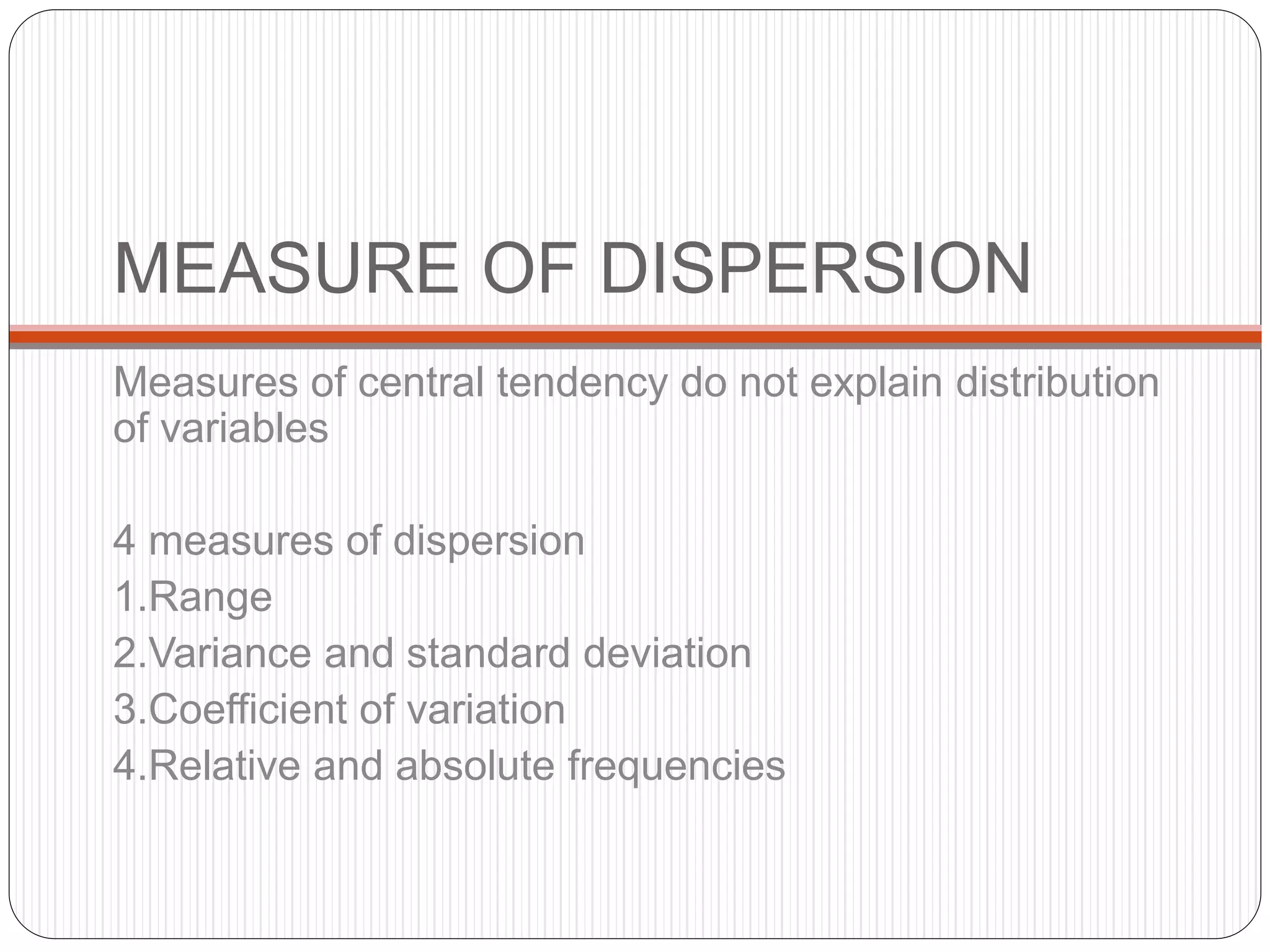 MEASURE OF DISPERSION
Measures of central tendency do not explain distribution
of variables
4 measures of dispersion
1.Range
2.Variance and standard deviation
3.Coefficient of variation
4.Relative and absolute frequencies
 