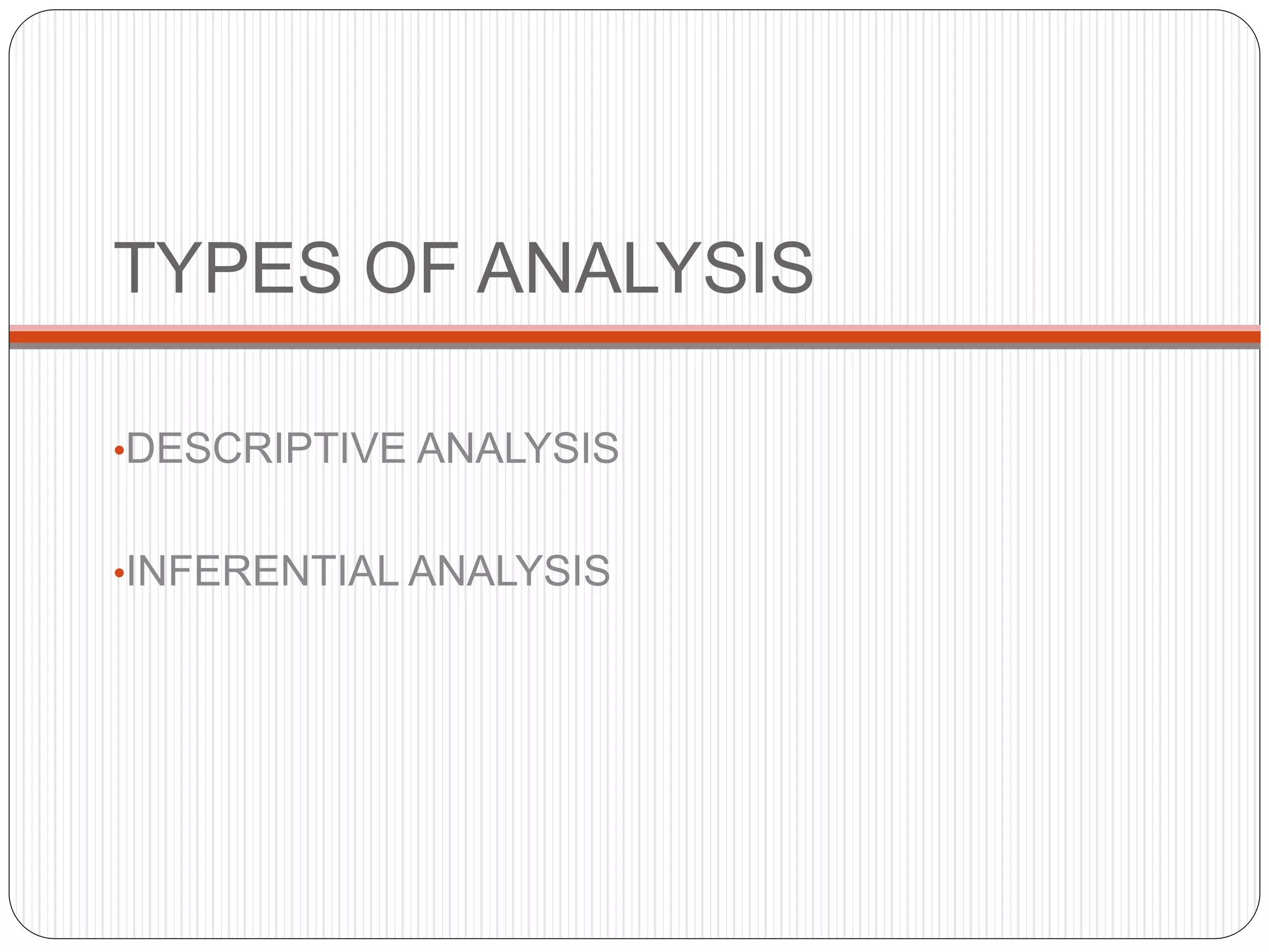TYPES OF ANALYSIS
•DESCRIPTIVE ANALYSIS
•INFERENTIAL ANALYSIS
 